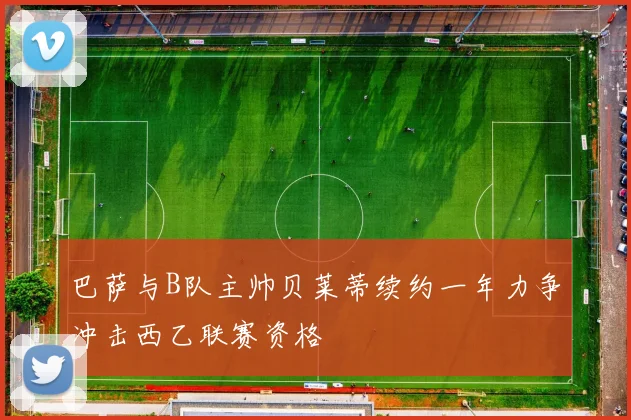 巴萨与B队主帅贝莱蒂续约一年力争冲击西乙联赛资格