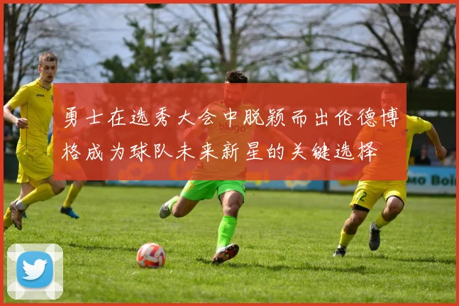 勇士在选秀大会中脱颖而出伦德博格成为球队未来新星的关键选择