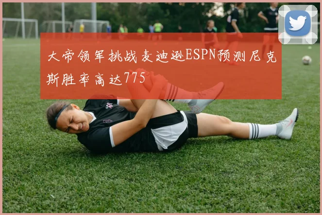 大帝领军挑战麦迪逊ESPN预测尼克斯胜率高达775