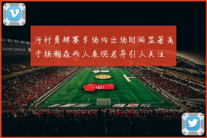 河村勇辉赛季场均出场时间显著高于杨瀚森两人表现差异引人关注