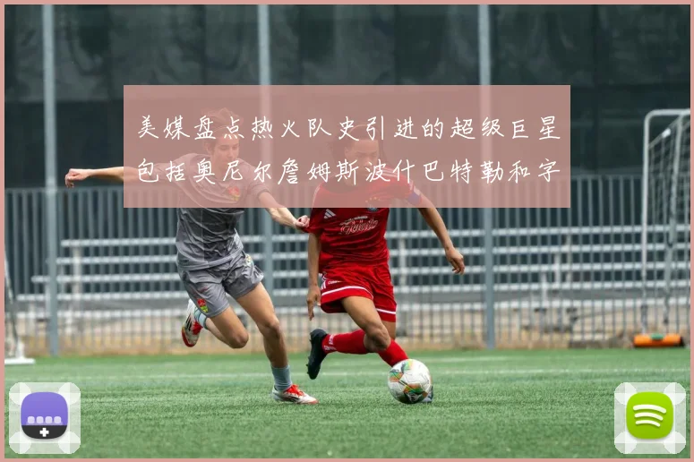 美媒盘点热火队史引进的超级巨星包括奥尼尔詹姆斯波什巴特勒和字母哥
