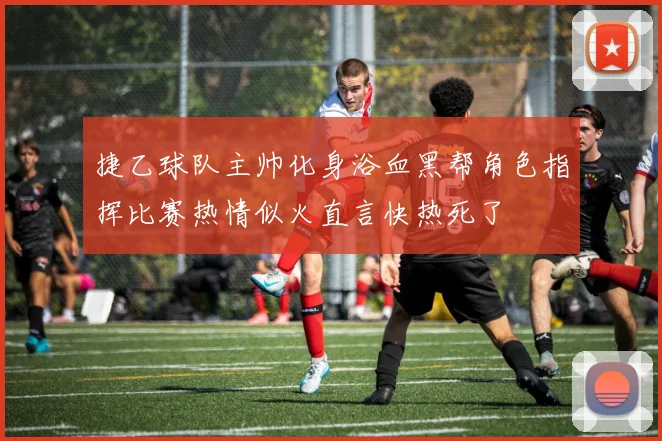 捷乙球队主帅化身浴血黑帮角色指挥比赛热情似火直言快热死了