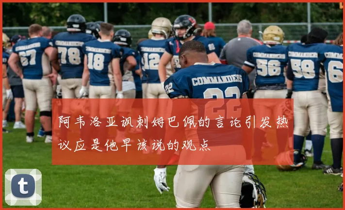 阿韦洛亚讽刺姆巴佩的言论引发热议应是他早该说的观点