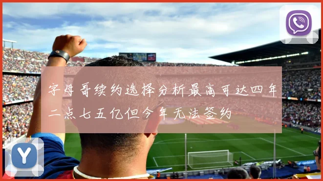 字母哥续约选择分析最高可达四年二点七五亿但今年无法签约