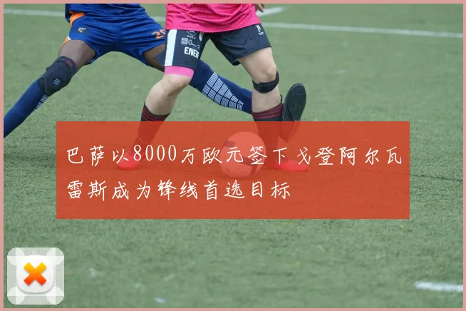 巴萨以8000万欧元签下戈登阿尔瓦雷斯成为锋线首选目标