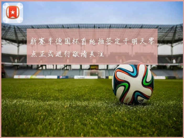 新赛季德国杯首轮抽签定于明天零点正式进行敬请关注