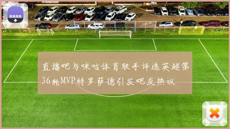 直播吧与咪咕体育联手评选英超第36轮MVP特罗萨德引发吧友热议