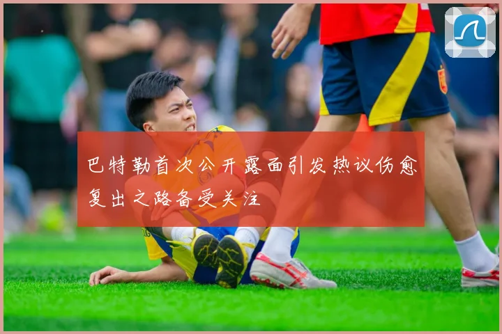 巴特勒首次公开露面引发热议伤愈复出之路备受关注