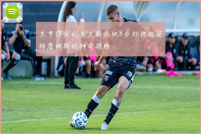 末节得分创历史新低仅8分却仍能逆转詹姆斯的神奇战绩