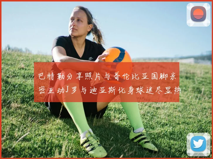 巴特勒分享照片与哥伦比亚国脚亲密互动J罗与迪亚斯化身球迷尽显热情