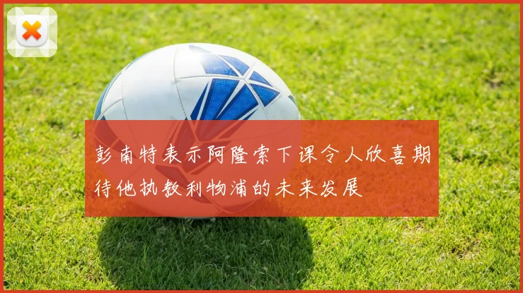 彭南特表示阿隆索下课令人欣喜期待他执教利物浦的未来发展