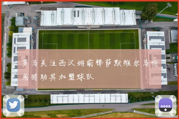 罗马关注西汉姆前锋萨默维尔马伦或将助其加盟球队
