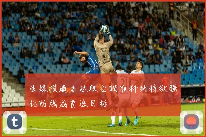法媒报道吉达联合瞄准科纳特欲强化防线成首选目标