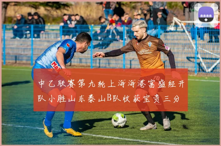 中乙联赛第九轮上海海港富盛经开队小胜山东泰山B队收获宝贵三分
