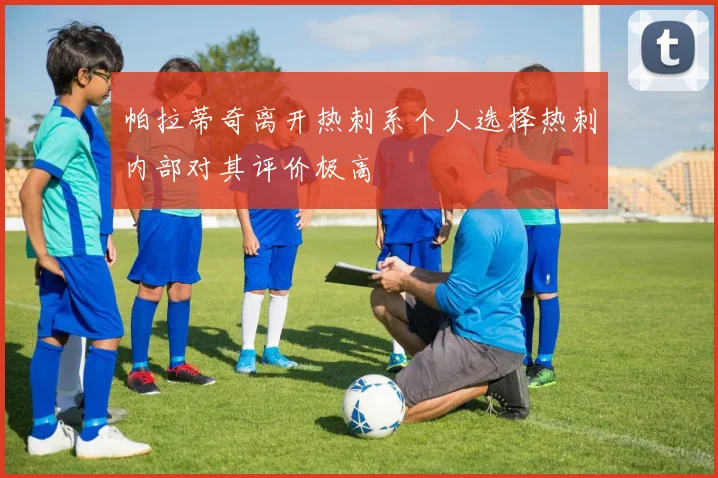 帕拉蒂奇离开热刺系个人选择热刺内部对其评价极高