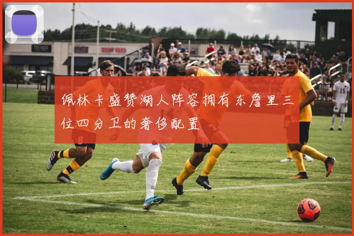 佩林卡盛赞湖人阵容拥有东詹里三位四分卫的奢侈配置